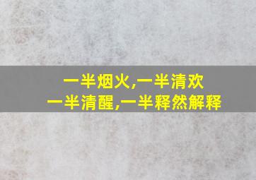 一半烟火,一半清欢 一半清醒,一半释然解释